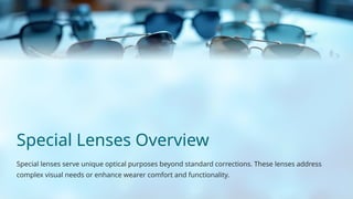 Special Lenses Overview
Special lenses serve unique optical purposes beyond standard corrections. These lenses address
complex visual needs or enhance wearer comfort and functionality.
 