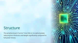 Structure
The peripheral part ("carrier") has little or no optical power,
reducing lens thickness and weight significantly compared to
full-power lenses.
 