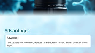 Advantages
Advantage
Reduced lens bulk and weight, improved cosmetics, better comfort, and less distortion around
edges.
 