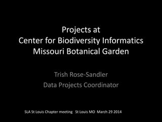 Projects at
Center for Biodiversity Informatics
Missouri Botanical Garden
Trish Rose-Sandler
Data Projects Coordinator
SLA St Louis Chapter meeting St Louis MO March 29 2014
 