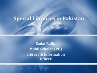 Special Libraries in Pakistan

Sadaf Rafiq
Mphil Scholar (PU)
Library & Information
Officer

 