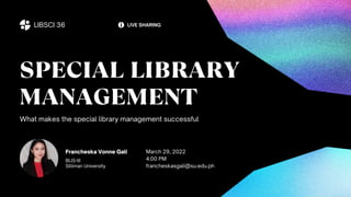 Francheska Vonne Gali
BLIS-III
Silliman University
SPECIAL LIBRARY
MANAGEMENT
What makes the special library management successful
March 29, 2022
4:00 PM
francheskasgali@su.edu.ph
LIBSCI 36 LIVE SHARING
 