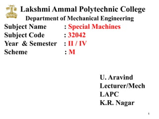 1
Lakshmi Ammal Polytechnic College
Department of Mechanical Engineering
Subject Name : Special Machines
Subject Code : 32042
Year & Semester : II / IV
Scheme : M
U. Aravind
Lecturer/Mech
LAPC
K.R. Nagar
 
