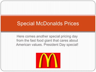 Special McDonalds Prices

Here comes another special pricing day
from the fast food giant that cares about
American values. President Day special!
 