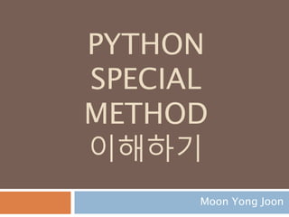 PYTHON
SPECIAL
METHOD
이해하기
Moon Yong Joon
 