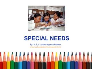 SPECIAL NEEDS By: M.E.d Yohana Aguirre Álvarez www.yohanaaguirre.blogspot.com 