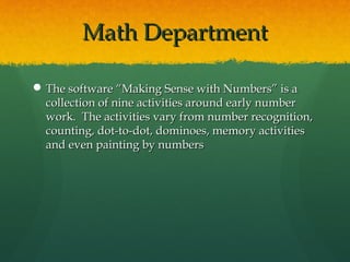 Math Department

 The software “Making Sense with Numbers” is a
  collection of nine activities around early number
  work. The activities vary from number recognition,
  counting, dot-to-dot, dominoes, memory activities
  and even painting by numbers
 
