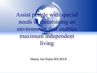 Assist people with special
needs in maintaining an
environment that enables
maximum independent
living
Manny Jun Padua RN,MAN
 
