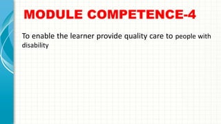 MODULE COMPETENCE-4
• To enable the learner provide quality care to people with
disability
 