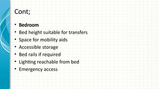 Cont;
• Bedroom
• Bed height suitable for transfers
• Space for mobility aids
• Accessible storage
• Bed rails if required
• Lighting reachable from bed
• Emergency access
 