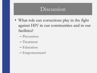 Discussion
• What role can corrections play in the fight
  against HIV in our communities and in our
  facilities?
  – Prevention
  – Treatment
  – Education
  – Empowerment?
 
