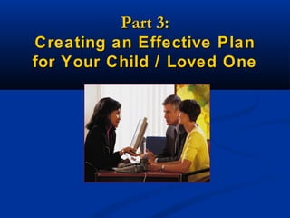 Part 3:
Creating an Effective Plan
for Your Child / Loved One

 