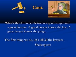 Cont.
 What’s the difference between a good lawyer and

a great lawyer?  A good lawyer knows the law. A
great lawyer knows the judge.
The first thing we do, let’s kill all the lawyers.
Shakespeare

 