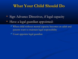 What Your Child Should Do
Sign Advance Directives, if legal capacity
Have a legal guardian appointed:
 When child without mental capacity becomes an adult and

parents want to maintain legal responsibility
 Court appoints legal guardian

 