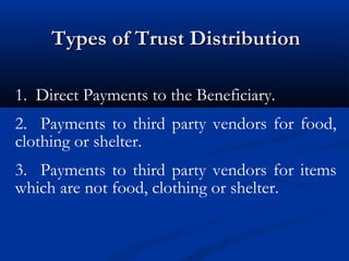 Types of Trust Distribution
1. Direct Payments to the Beneficiary.
2. Payments to third party vendors for food,
clothing or shelter.
3. Payments to third party vendors for items
which are not food, clothing or shelter.

 