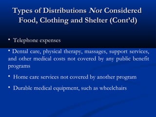 Types of Distributions Not Considered
Food, Clothing and Shelter (Cont’d)
• Telephone expenses
• Dental care, physical therapy, massages, support services,
and other medical costs not covered by any public benefit
programs
• Home care services not covered by another program
• Durable medical equipment, such as wheelchairs

 