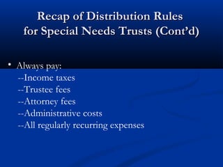 Recap of Distribution Rules
for Special Needs Trusts (Cont’d)
• Always pay:
--Income taxes
--Trustee fees
--Attorney fees
--Administrative costs
--All regularly recurring expenses

 