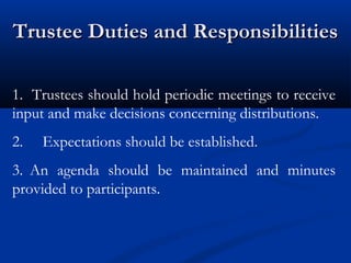 Trustee Duties and Responsibilities
1. Trustees should hold periodic meetings to receive
input and make decisions concerning distributions.
2.

Expectations should be established.

3. An agenda should be maintained and minutes
provided to participants.

 