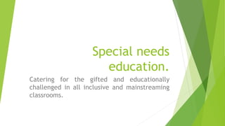 Special needs
education.
Catering for the gifted and educationally
challenged in all inclusive and mainstreaming
classrooms.
 