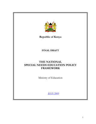 Republic of Kenya

FINAL DRAFT

THE NATIONAL
SPECIAL NEEDS EDUCATION POLICY
FRAMEWORK
Ministry of Education

JULY 2009

1

 