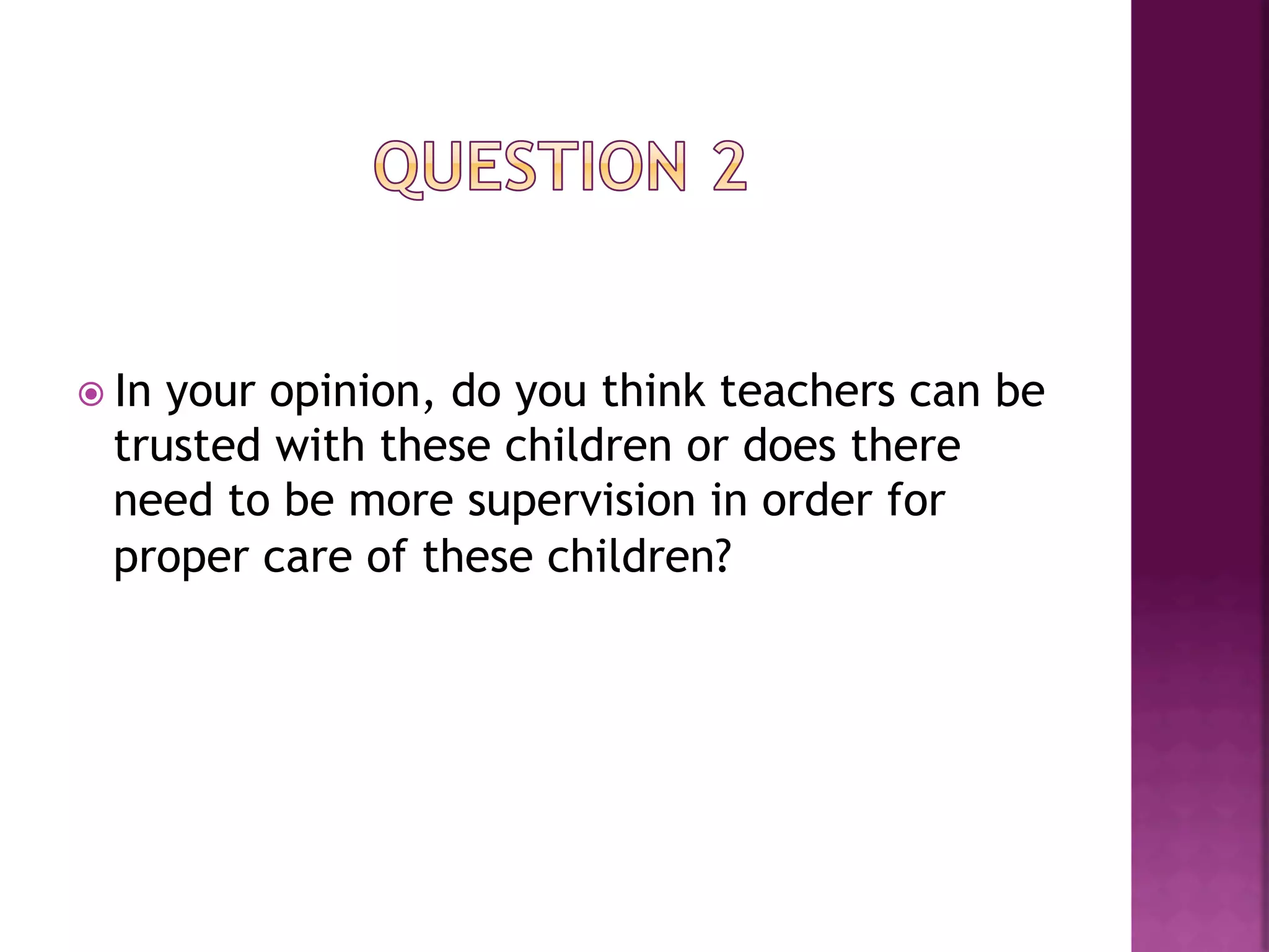ž  In
     your opinion, do you think teachers can be
  trusted with these children or does there
  need to be more supervision in order for
  proper care of these children?
 