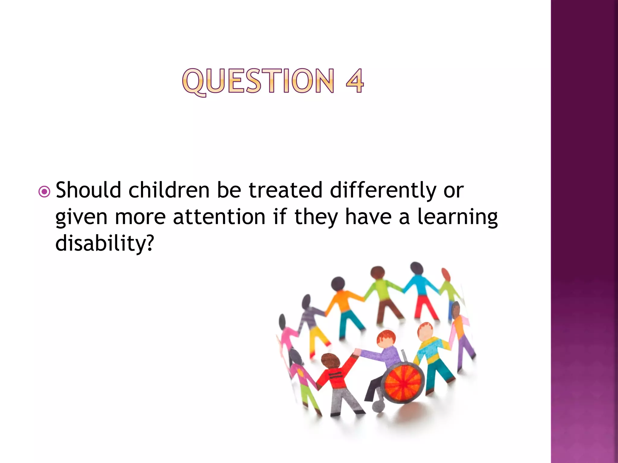 ž  Shouldchildren be treated differently or
  given more attention if they have a learning
  disability?
 