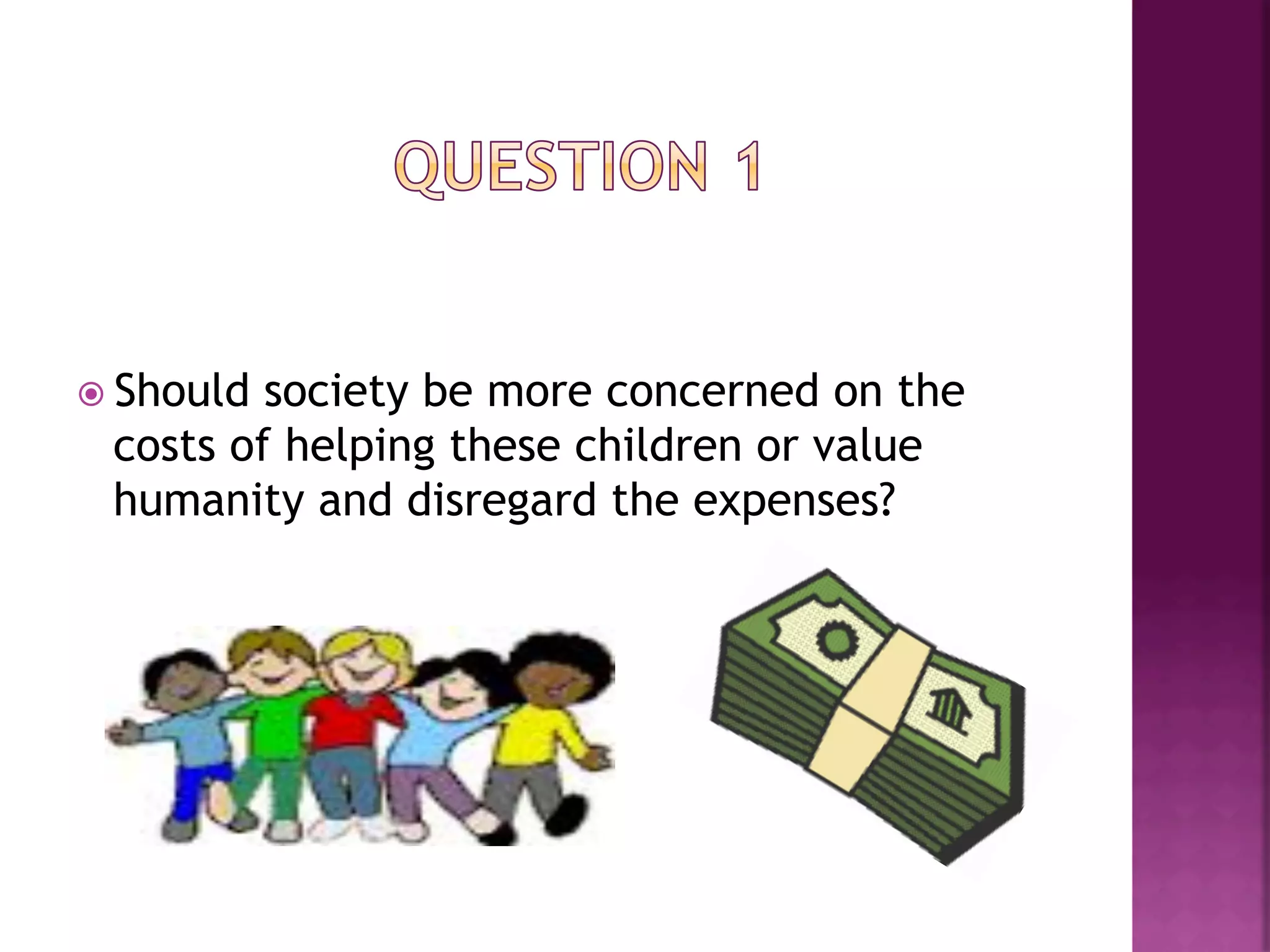 ž  Shouldsociety be more concerned on the
  costs of helping these children or value
  humanity and disregard the expenses?
 