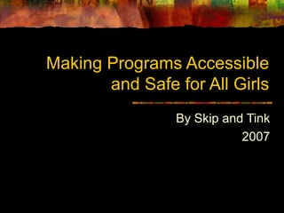 Making Programs Accessible
and Safe for All Girls
By Skip and Tink
2007
 