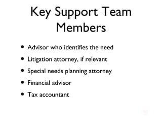 Key Support Team Members Advisor who identifies the need Litigation attorney, if relevant Special needs planning attorney Financial advisor Tax accountant 