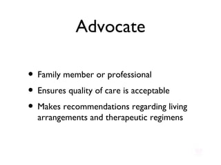 Advocate Family member or professional Ensures quality of care is acceptable Makes recommendations regarding living arrangements and therapeutic regimens 