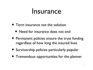 Insurance Term insurance not the solution Need for insurance does not end Permanent policies ensure the trust funding regardless of how long the insured lives Survivorship policies particularly popular Tremendous opportunities for the planner 
