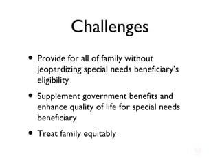 Challenges Provide for all of family without jeopardizing special needs beneficiary’s eligibility Supplement government benefits and enhance quality of life for special needs beneficiary Treat family equitably 