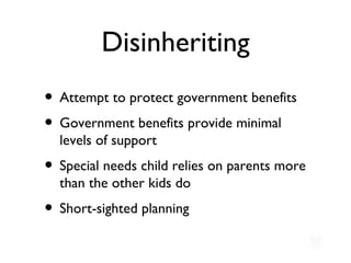Disinheriting Attempt to protect government benefits Government benefits provide minimal levels of support Special needs child relies on parents more than the other kids do Short-sighted planning 