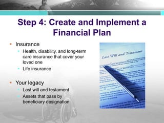 Step 4: Create and Implement a
Financial Plan
 Insurance
 Health, disability, and long-term
care insurance that cover your
loved one
 Life insurance
 Your legacy
 Last will and testament
 Assets that pass by
beneficiary designation
 