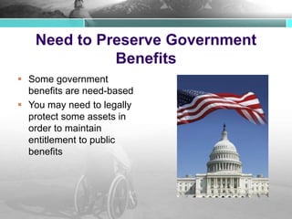Need to Preserve Government
Benefits
 Some government
benefits are need-based
 You may need to legally
protect some assets in
order to maintain
entitlement to public
benefits
 