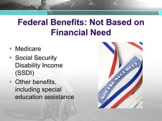 Federal Benefits: Not Based on
Financial Need
 Medicare
 Social Security
Disability Income
(SSDI)
 Other benefits,
including special
education assistance
 