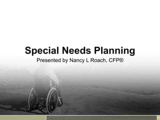 Special Needs Planning
Presented by Nancy L Roach, CFP®
 