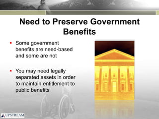 Need to Preserve Government
Benefits
 Some government
benefits are need-based
and some are not
 You may need legally
separated assets in order
to maintain entitlement to
public benefits
 