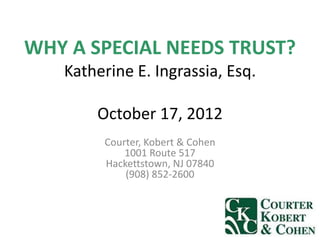 WHY A SPECIAL NEEDS TRUST?
   Katherine E. Ingrassia, Esq.

       October 17, 2012
        Courter, Kobert & Cohen
            1001 Route 517
        Hackettstown, NJ 07840
            (908) 852-2600
 