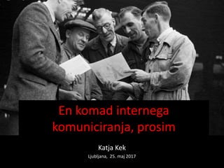 En komad internega
komuniciranja, prosim
Katja Kek
Ljubljana, 25. maj 2017
 