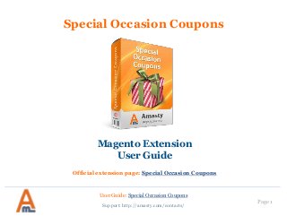 User Guide: Special Occasion Coupons 
Page 1 
Special Occasion Coupons 
Magento Extension 
User Guide 
Official extension page: Special Occasion Coupons 
Support: http://amasty.com/contacts/  