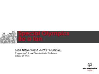 Special OlympicsBe a fan Social Networking: A Client’s Perspective Prepared for 4th Annual Education Leadership Summit October 14, 2010 