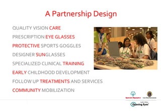 QUALITY VISION  CARE  PRESCRIPTION  EYE GLASSES PROTECTIVE  SPORTS GOGGLES DESIGNER  SUN GLASSES SPECIALIZED  CLINICAL  TRAINING EARLY   CHILDHOOD DEVELOPMENT FOLLOW UP  TREATMENTS  AND SERVICES COMMUNITY  MOBILIZATION A Partnership Design  