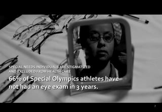 SPECIAL NEEDS INDIVIDUALS ARE STIGMATIZED  AND EXCLUDED FROM HEALTH CARE 66% of Special Olympics athletes have not had an eye exam in 3 years.  