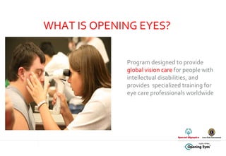 Program designed to provide  global vision care  for people with intellectual disabilities, and  provides  specialized training for eye care professionals worldwide WHAT IS OPENING EYES? 
