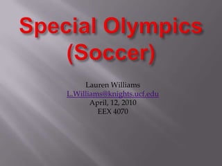 Special Olympics (Soccer) Lauren Williams L.Williams@knights.ucf.edu April, 12, 2010 EEX 4070 