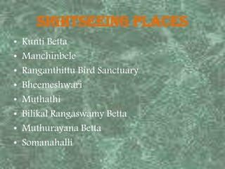 Sightseeing Places
•
•
•
•
•
•
•
•

Kunti Betta
Manchinbele
Ranganthittu Bird Sanctuary
Bheemeshwari
Muthathi
Bilikal Rangaswamy Betta
Muthurayana Betta
Somanahalli

 
