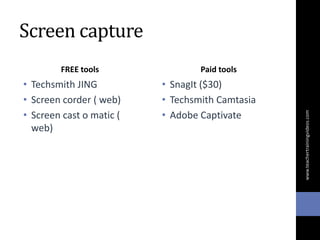 Screen capture
FREE tools
• Techsmith JING
• Screen corder ( web)
• Screen cast o matic (
web)
Paid tools
• SnagIt ($30)
• Techsmith Camtasia
• Adobe Captivate
www.teachertrainingvideos.com
 
