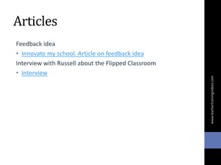 Articles
Feedback idea
• Innovate my school. Article on feedback idea
Interview with Russell about the Flipped Classroom
• Interview
www.teachertrainingvideos.com
 