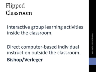 Flipped
Classroom
Interactive group learning activities
inside the classroom.
Direct computer-based individual
instruction outside the classroom.
Bishop/Verleger
www.teachertrainingvideos.com
 